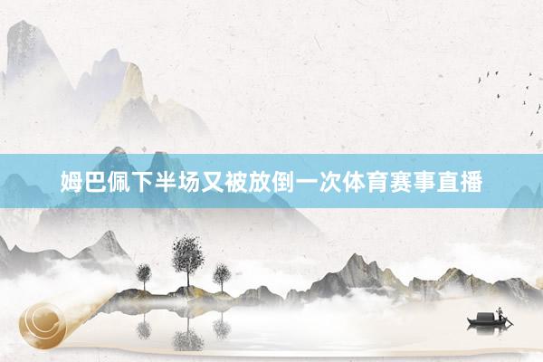 姆巴佩下半场又被放倒一次体育赛事直播