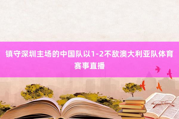 镇守深圳主场的中国队以1-2不敌澳大利亚队体育赛事直播