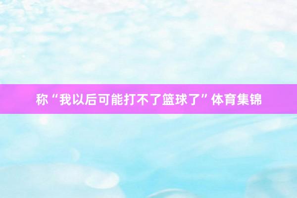 称“我以后可能打不了篮球了”体育集锦