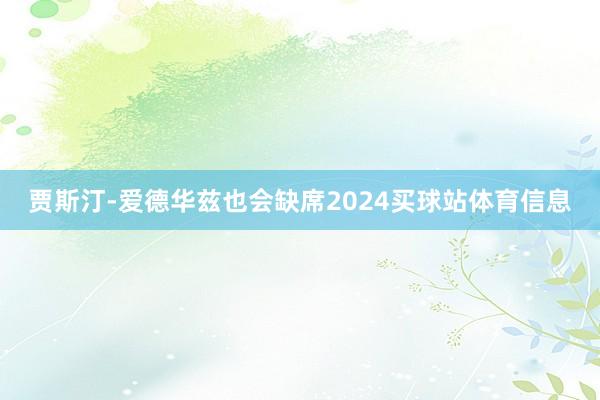 贾斯汀-爱德华兹也会缺席2024买球站体育信息