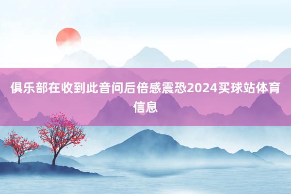 俱乐部在收到此音问后倍感震恐2024买球站体育信息