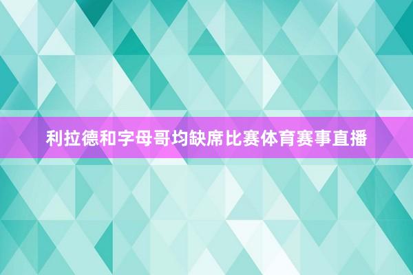 利拉德和字母哥均缺席比赛体育赛事直播