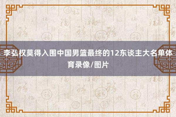 李弘权莫得入围中国男篮最终的12东谈主大名单体育录像/图片