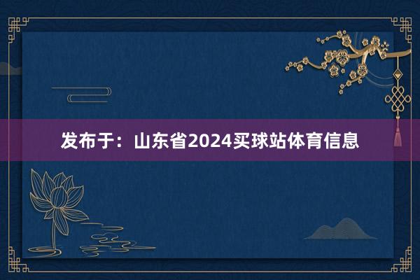 发布于:山东省2024买球站体育信息