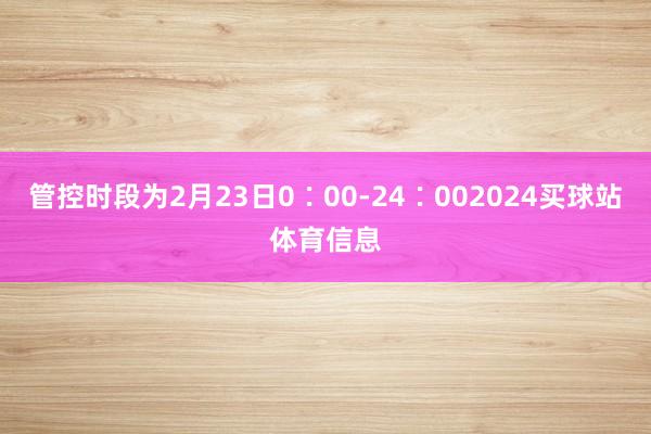 管控时段为2月23日0∶00-24∶002024买球站体育信息