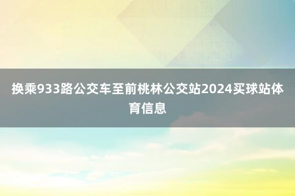 换乘933路公交车至前桃林公交站2024买球站体育信息