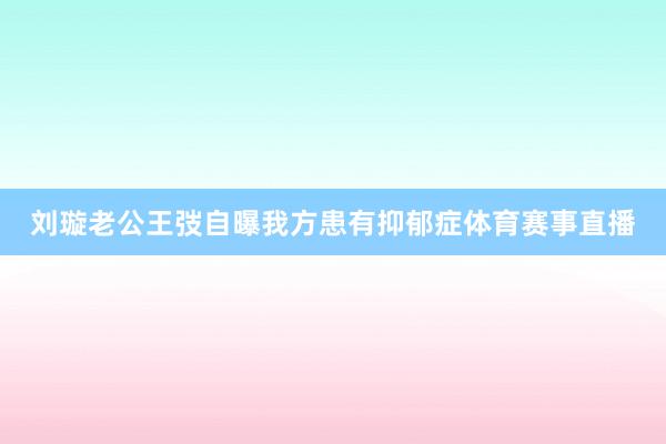 刘璇老公王弢自曝我方患有抑郁症体育赛事直播