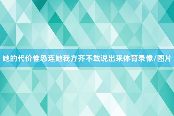 她的代价惟恐连她我方齐不敢说出来体育录像/图片