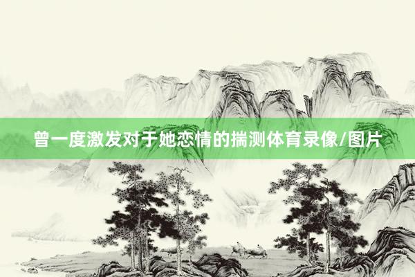曾一度激发对于她恋情的揣测体育录像/图片