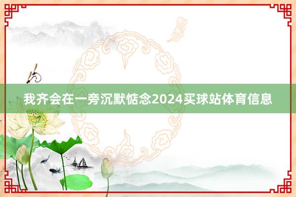 我齐会在一旁沉默惦念2024买球站体育信息