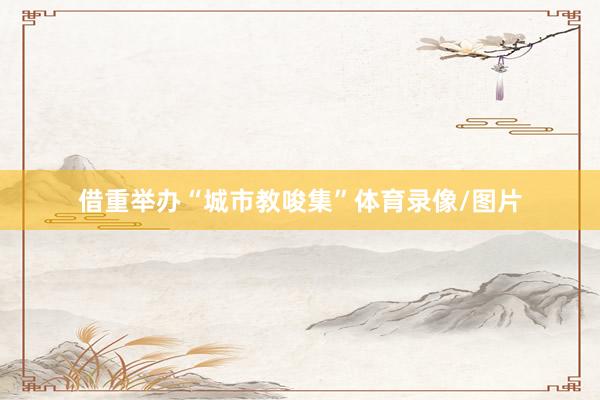 借重举办“城市教唆集”体育录像/图片
