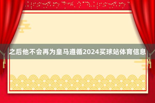 之后他不会再为皇马遵循2024买球站体育信息