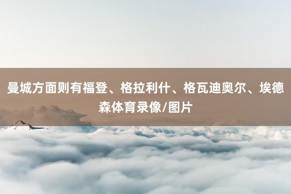 曼城方面则有福登、格拉利什、格瓦迪奥尔、埃德森体育录像/图片