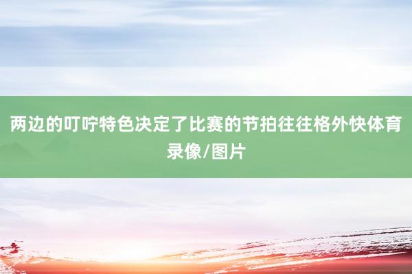 两边的叮咛特色决定了比赛的节拍往往格外快体育录像/图片