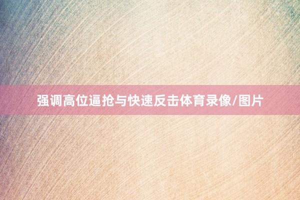强调高位逼抢与快速反击体育录像/图片