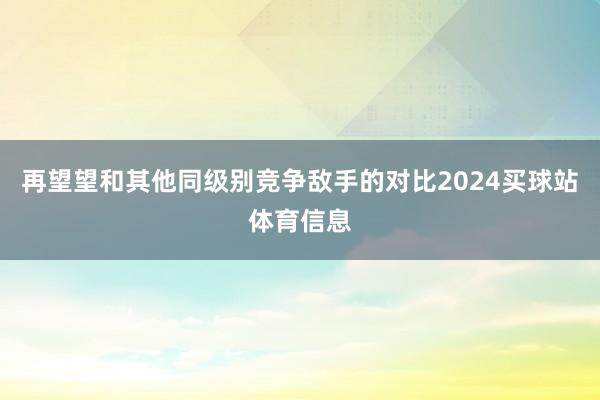 再望望和其他同级别竞争敌手的对比2024买球站体育信息