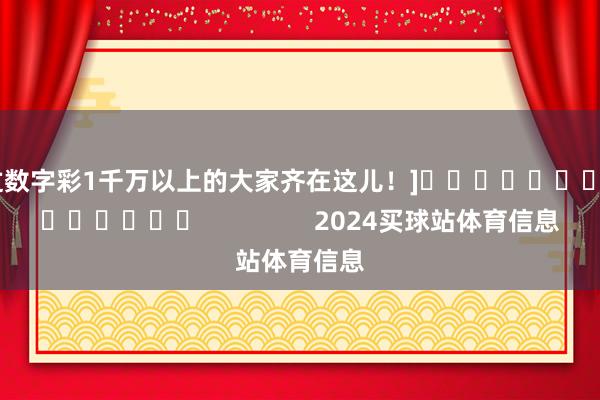 中过数字彩1千万以上的大家齐在这儿！]															                2024买球站体育信息