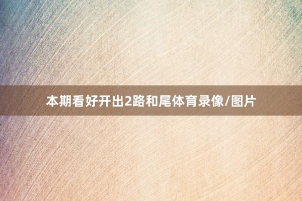 本期看好开出2路和尾体育录像/图片