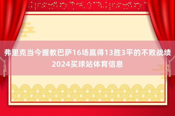弗里克当今握教巴萨16场赢得13胜3平的不败战绩2024买球站体育信息