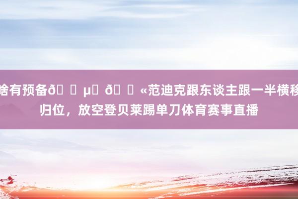 啥有预备😵‍💫范迪克跟东谈主跟一半横移归位，放空登贝莱踢单刀体育赛事直播