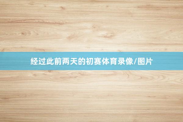 经过此前两天的初赛体育录像/图片