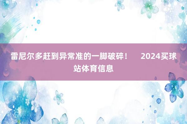 雷尼尔多赶到异常准的一脚破碎！    2024买球站体育信息