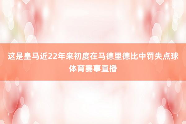 这是皇马近22年来初度在马德里德比中罚失点球体育赛事直播
