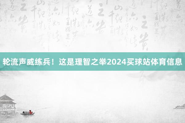 轮流声威练兵!这是理智之举2024买球站体育信息