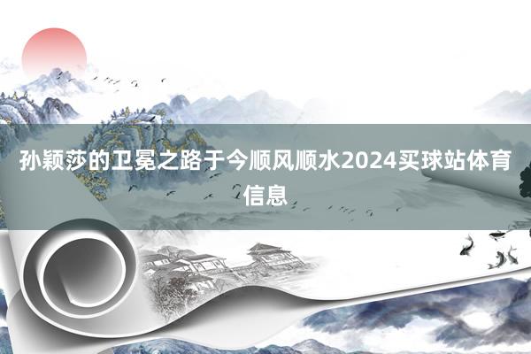 孙颖莎的卫冕之路于今顺风顺水2024买球站体育信息