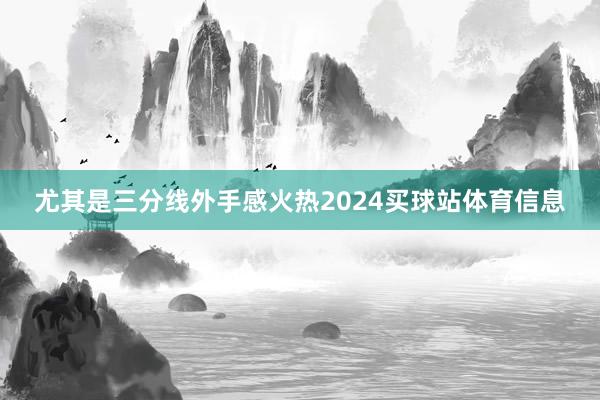 尤其是三分线外手感火热2024买球站体育信息