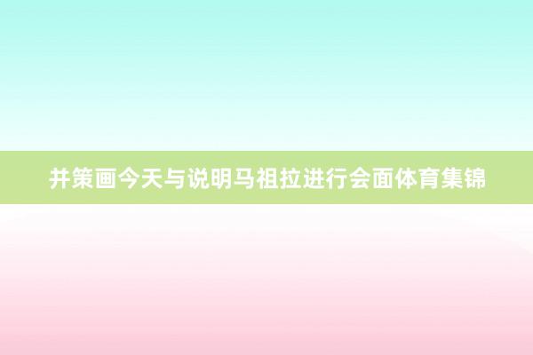并策画今天与说明马祖拉进行会面体育集锦