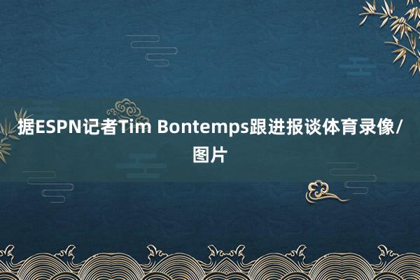 据ESPN记者Tim Bontemps跟进报谈体育录像/图片