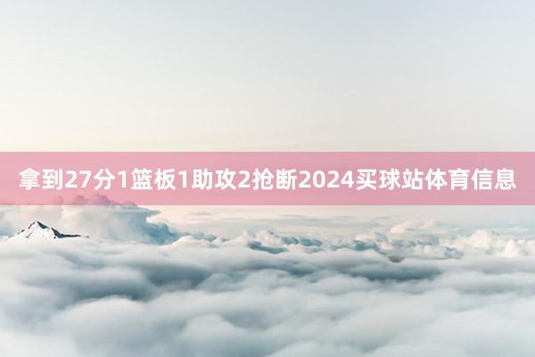 拿到27分1篮板1助攻2抢断2024买球站体育信息