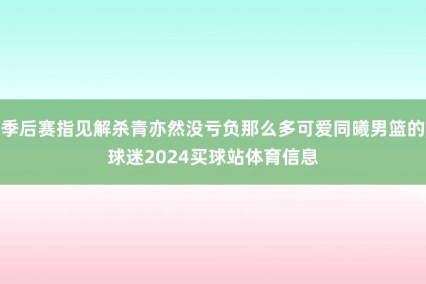 季后赛指见解杀青亦然没亏负那么多可爱同曦男篮的球迷2024买球站体育信息