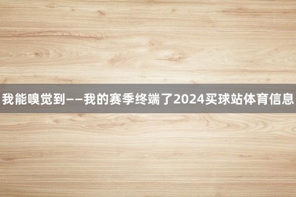 我能嗅觉到——我的赛季终端了2024买球站体育信息