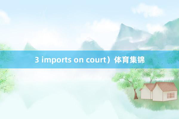 3 imports on court）体育集锦
