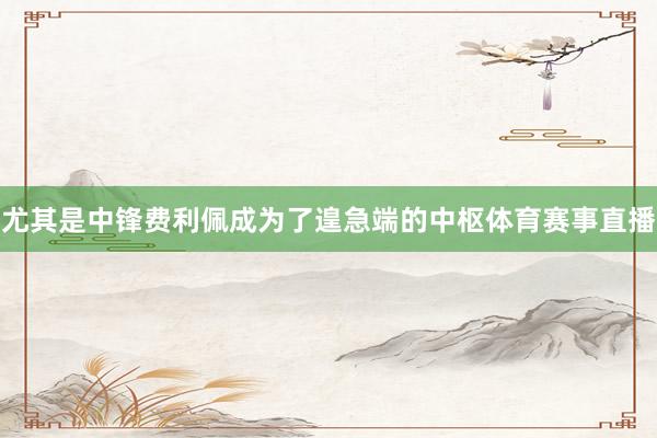 尤其是中锋费利佩成为了遑急端的中枢体育赛事直播