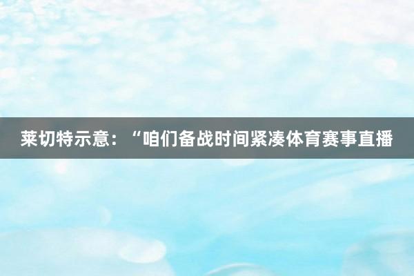 莱切特示意：“咱们备战时间紧凑体育赛事直播