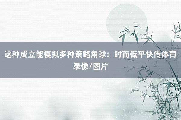 这种成立能模拟多种策略角球：时而低平快传体育录像/图片