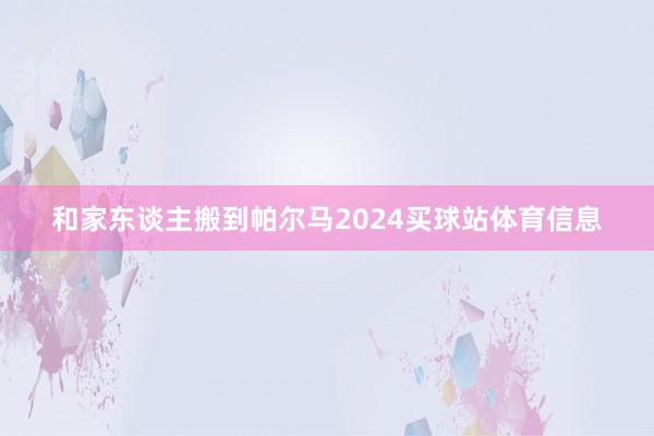 和家东谈主搬到帕尔马2024买球站体育信息