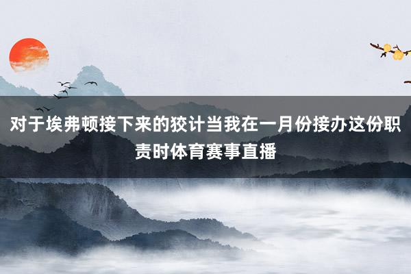 对于埃弗顿接下来的狡计当我在一月份接办这份职责时体育赛事直播