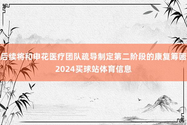 后续将和申花医疗团队疏导制定第二阶段的康复筹画2024买球站体育信息