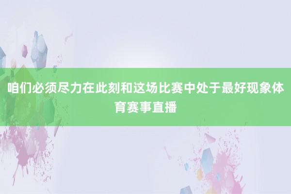 咱们必须尽力在此刻和这场比赛中处于最好现象体育赛事直播
