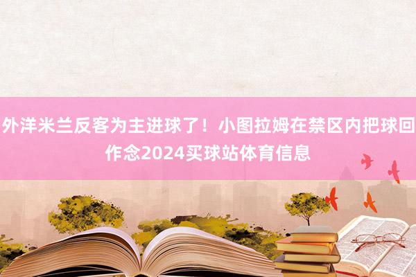 外洋米兰反客为主进球了！小图拉姆在禁区内把球回作念2024买球站体育信息