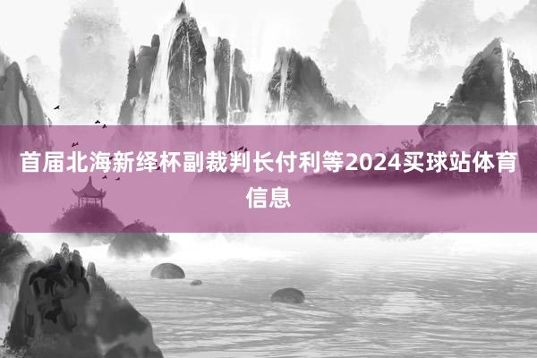 首届北海新绎杯副裁判长付利等2024买球站体育信息