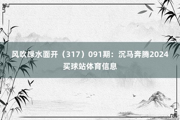 风吹绿水面开（317）　　091期：沉马奔腾2024买球站体育信息