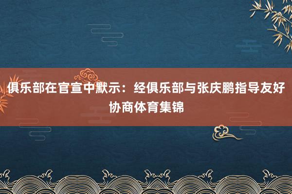 俱乐部在官宣中默示：经俱乐部与张庆鹏指导友好协商体育集锦