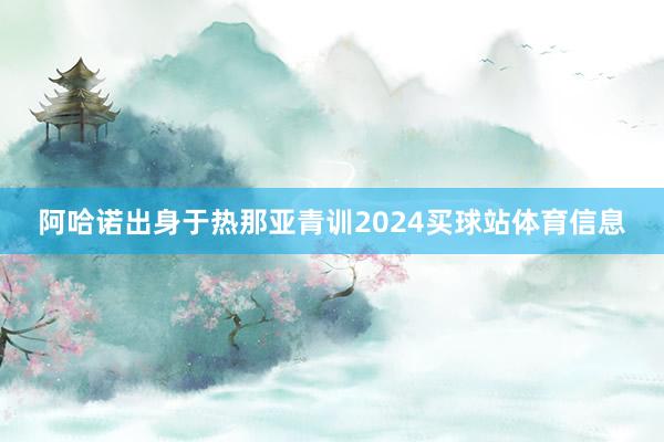 阿哈诺出身于热那亚青训2024买球站体育信息