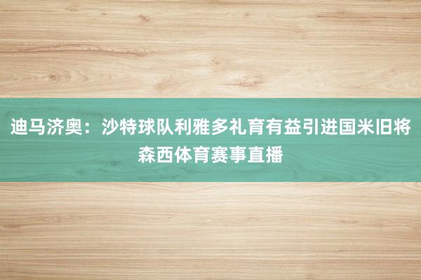 迪马济奥：沙特球队利雅多礼育有益引进国米旧将森西体育赛事直播