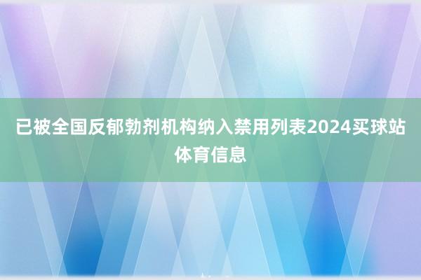 已被全国反郁勃剂机构纳入禁用列表2024买球站体育信息
